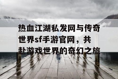 热血江湖私发网与传奇世界sf手游官网，共赴游戏世界的奇幻之旅