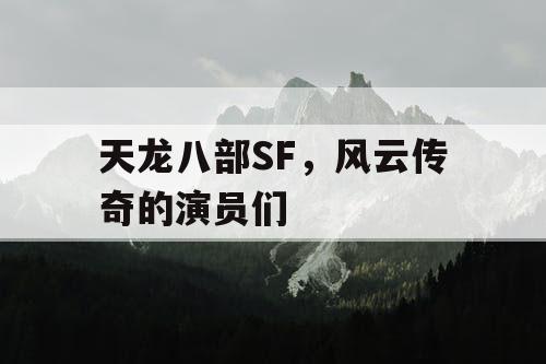 天龙八部SF，风云传奇的演员们