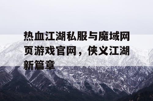 热血江湖私服与魔域网页游戏官网，侠义江湖新篇章