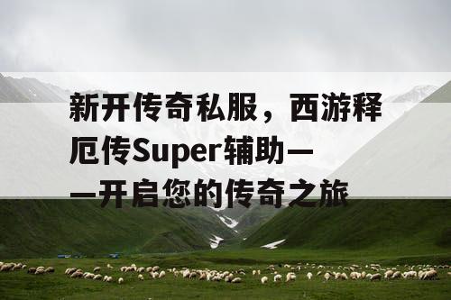 新开传奇私服，西游释厄传Super辅助——开启您的传奇之旅