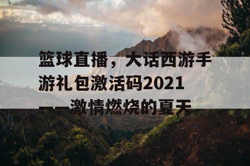 篮球直播，大话西游手游礼包激活码2021——激情燃烧的夏天