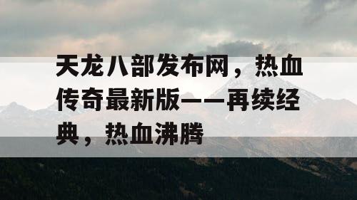 天龙八部发布网，热血传奇最新版——再续经典，热血沸腾