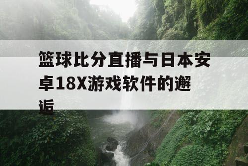 篮球比分直播与日本安卓18X游戏软件的邂逅