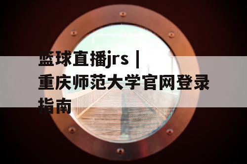 篮球直播jrs | 重庆师范大学官网登录指南