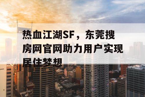 热血江湖SF，东莞搜房网官网助力用户实现居住梦想