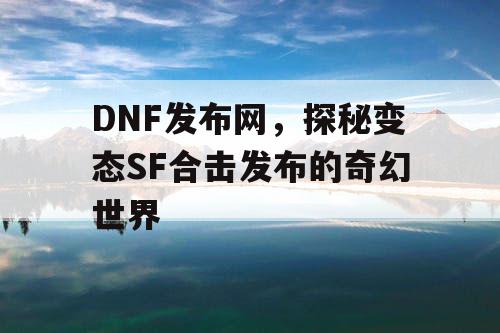 DNF发布网，探秘变态SF合击发布的奇幻世界