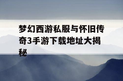 梦幻西游私服与怀旧传奇3手游下载地址大揭秘