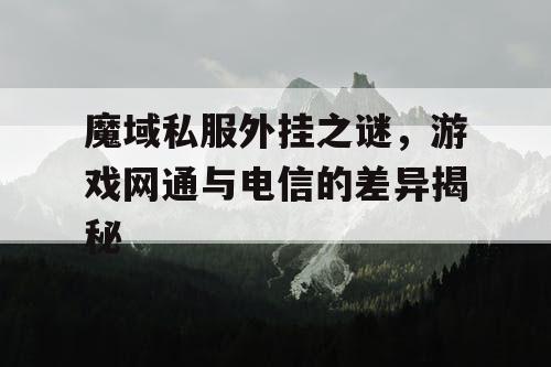 魔域私服外挂之谜，游戏网通与电信的差异揭秘