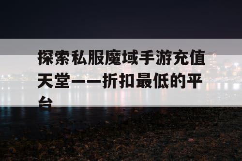 探索私服魔域手游充值天堂——折扣最低的平台