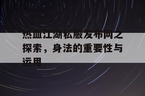 热血江湖私服发布网之探索，身法的重要性与运用