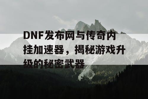 DNF发布网与传奇内挂加速器，揭秘游戏升级的秘密武器