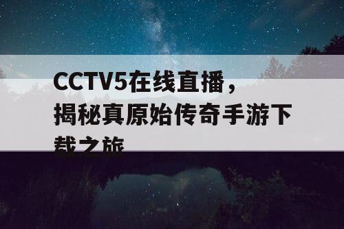 CCTV5在线直播，揭秘真原始传奇手游下载之旅