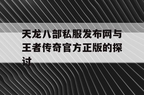 天龙八部私服发布网与王者传奇官方正版的探讨