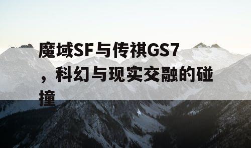 魔域SF与传祺GS7，科幻与现实交融的碰撞