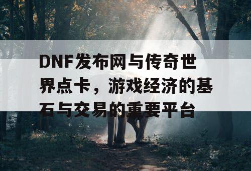 DNF发布网与传奇世界点卡，游戏经济的基石与交易的重要平台