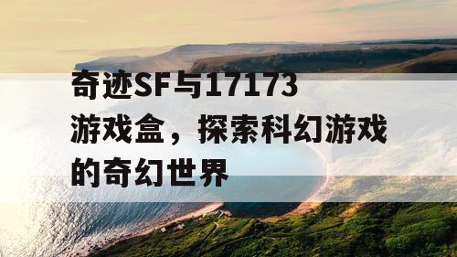 奇迹SF与17173游戏盒，探索科幻游戏的奇幻世界