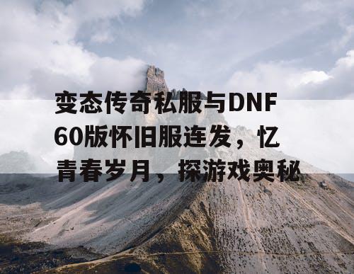 变态传奇私服与DNF60版怀旧服连发，忆青春岁月，探游戏奥秘