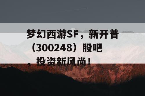 梦幻西游SF，新开普（300248）股吧，投资新风尚！