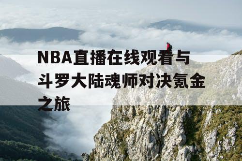 NBA直播在线观看与斗罗大陆魂师对决氪金之旅