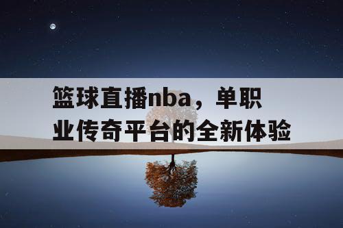 篮球直播nba，单职业传奇平台的全新体验