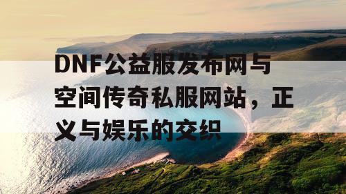 DNF公益服发布网与空间传奇私服网站，正义与娱乐的交织