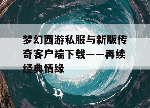 梦幻西游私服与新版传奇客户端下载——再续经典情缘