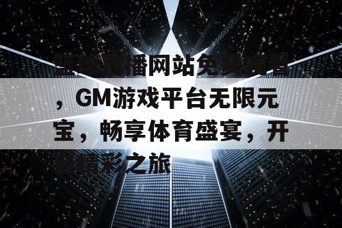 篮球直播网站免费观看，GM游戏平台无限元宝，畅享体育盛宴，开启精彩之旅