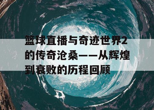 篮球直播与奇迹世界2的传奇沧桑——从辉煌到衰败的历程回顾