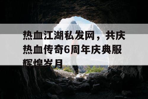 热血江湖私发网，共庆热血传奇6周年庆典服辉煌岁月