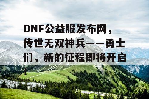 DNF公益服发布网，传世无双神兵——勇士们，新的征程即将开启！