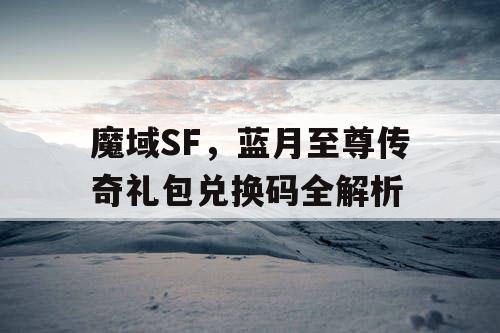 魔域SF，蓝月至尊传奇礼包兑换码全解析