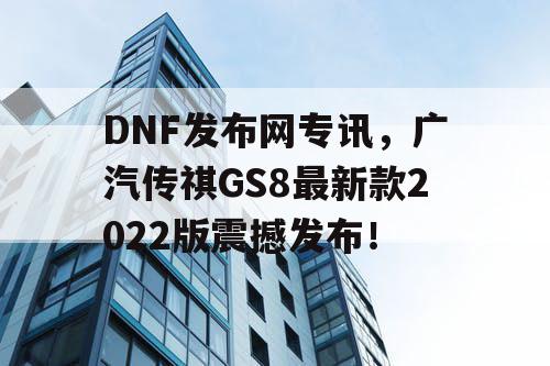 DNF发布网专讯，广汽传祺GS8最新款2022版震撼发布！