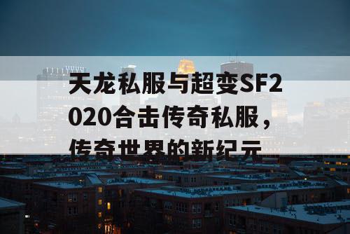 天龙私服与超变SF2020合击传奇私服，传奇世界的新纪元