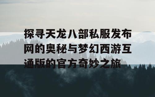 探寻天龙八部私服发布网的奥秘与梦幻西游互通版的官方奇妙之旅