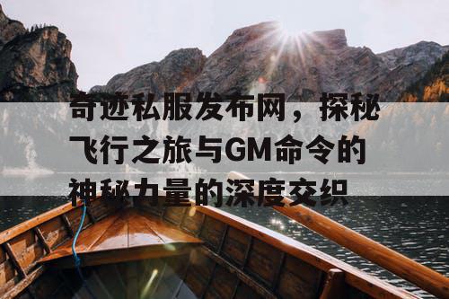 奇迹私服发布网，探秘飞行之旅与GM命令的神秘力量的深度交织