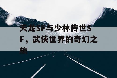 天龙SF与少林传世SF，武侠世界的奇幻之旅