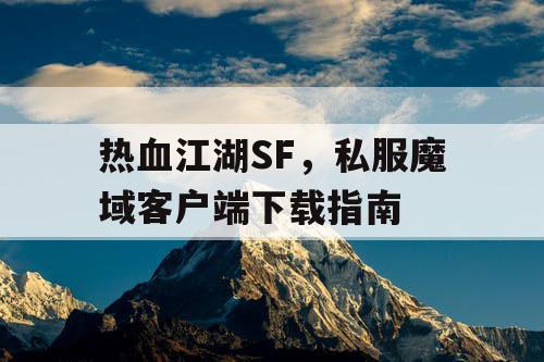 热血江湖SF，私服魔域客户端下载指南