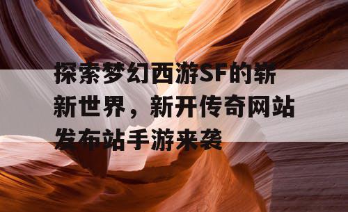 探索梦幻西游SF的崭新世界，新开传奇网站发布站手游来袭