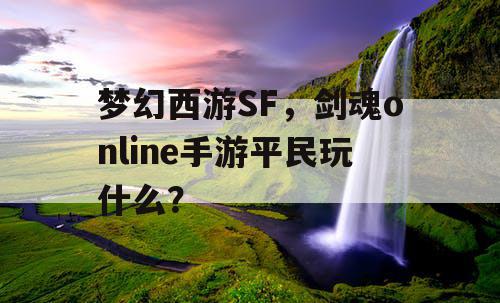 梦幻西游SF，剑魂online手游平民玩什么？