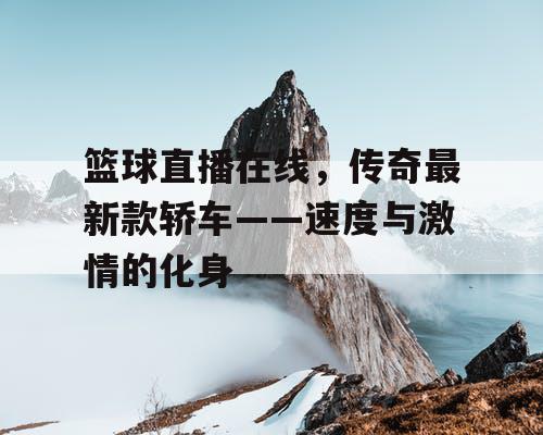 篮球直播在线，传奇最新款轿车——速度与激情的化身