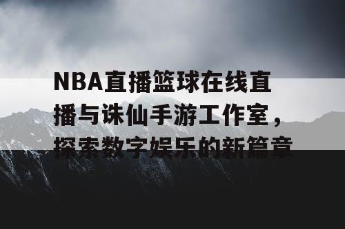 NBA直播篮球在线直播与诛仙手游工作室，探索数字娱乐的新篇章