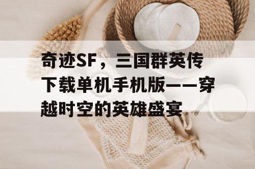 奇迹SF，三国群英传下载单机手机版——穿越时空的英雄盛宴