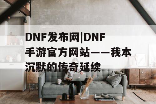 DNF发布网|DNF手游官方网站——我本沉默的传奇延续