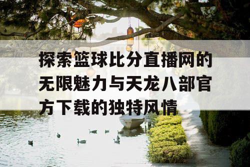 探索篮球比分直播网的无限魅力与天龙八部官方下载的独特风情