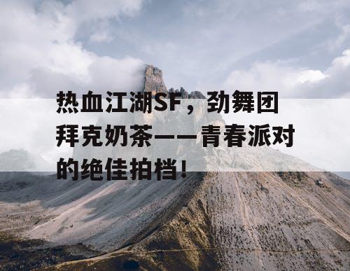 热血江湖SF，劲舞团拜克奶茶——青春派对的绝佳拍档！