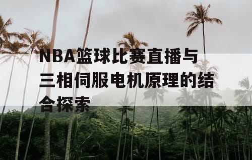 NBA篮球比赛直播与三相伺服电机原理的结合探索