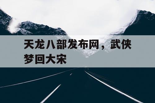 天龙八部发布网，武侠梦回大宋