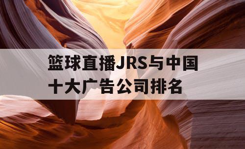 篮球直播JRS与中国十大广告公司排名