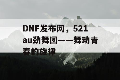 DNF发布网，521au劲舞团——舞动青春的旋律