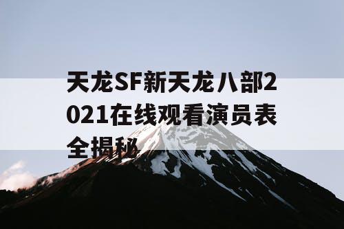 天龙SF新天龙八部2021在线观看演员表全揭秘